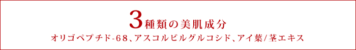 3種類の美肌成分 オリゴペプチド-68、アスコルビルグルコシド、アイ葉/茎エキス