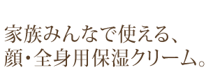 家族みんなで使える、顔・全身用保湿クリーム。