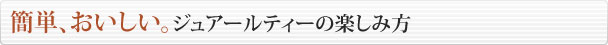 簡単、おいしい。ジュアールティーの楽しみ方
