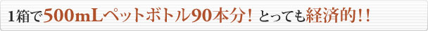 1箱で500mLペットボトル90本分！ とっても経済的！！