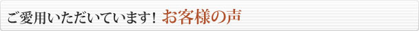 ご愛用いただいています！ お客様の声